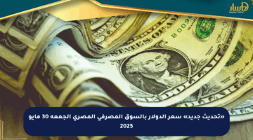 «تحديث جديد» سعر الدولار بالسوق المصرفي المصري الجمعة 30 مايو 2025